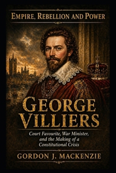 George Villiers: Court Favourite, War Minister, and the Making of a Constitutional Crisis (Lords of the Seventeenth Century)