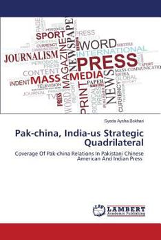 Pak-china, India-us Strategic Quadrilateral: Coverage Of Pak-china Relations In Pakistani Chinese American And Indian Press