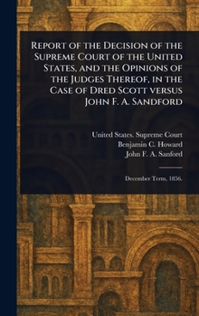 Report of the Decision of the Supreme Court of the United States, and the Opinions of the Judges Thereof, in the Case of Dred Scott Versus John F. A. Sandford