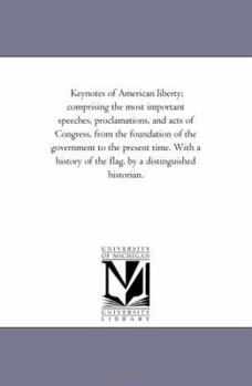 Key-notes of American Liberty; Comprising the Most Important Speeches, Proclamations, and Acts of Congress, From the Foundation of the Government to the Present Time. With a History of the Flag