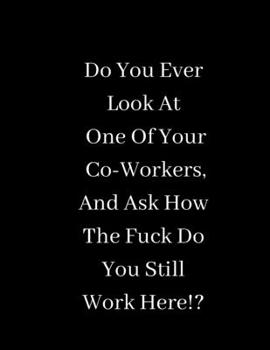 Do You Ever Look At One Of Your Co-Workers, And Ask How The Fuck Do You Still Work Here: Lined notebook