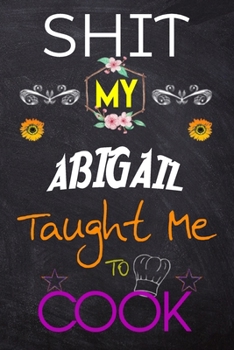 Shit My ABIGAIL Taught Me To Cook: Blank Recipe Book / Great for Shit My ABIGAIL Taught Me To Cook Blank Cookbook; Personalized Recipe Book; Cute ... Customized Recipe Book; Small Blank Cookbook
