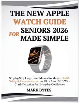 THE NEW APPLE WATCH GUIDE FOR SENIORS 2026 MADE SIMPLE: Step-by-Step Large Print Manual to Master Health, Safety & Communication on Ultra 3 and SE 3 ... for Everyday Confidence (Tech Time With Mark)