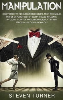 Manipulation : Highly Effective Persuasion and Manipulation Techniques People of Power Use for Deception and Influence, Including 7 Laws of Human Behavior, NLP Tips, and Strategies of Dark Psychology