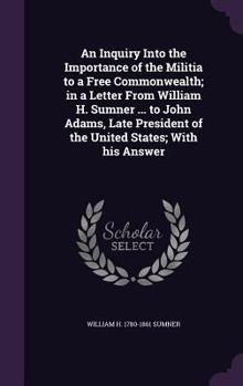 Hardcover An Inquiry Into the Importance of the Militia to a Free Commonwealth; In a Letter from William H. Sumner ... to John Adams, Late President of the Unit Book