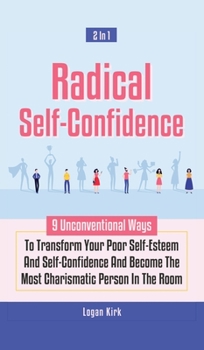 Hardcover Radical Self-Confidence 2 In 1: 9 Unconventional Ways To Transform Your Poor Self-Esteem And Self-Confidence And Become The Most Charismatic Person In Book