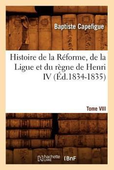 Paperback Histoire de la Réforme, de la Ligue Et Du Règne de Henri IV. Tome VIII (Éd.1834-1835) [French] Book