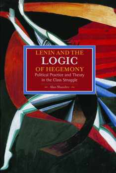 Lenin and the Logic of Hegemony: Political Practice and Theory in the Class Struggle - Book #74 of the Historical Materialism