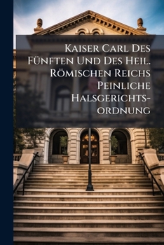 Kaiser Carl Des Fünften Und Des Heil. Römischen Reichs Peinliche Halsgerichts-ordnung...