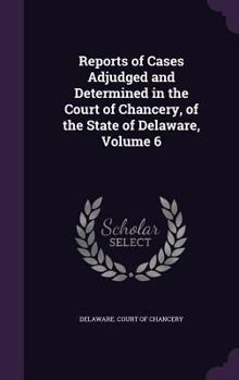 Reports of Cases Adjudged and Determined in the Court of Chancery, of the State of Delaware, Volume 6