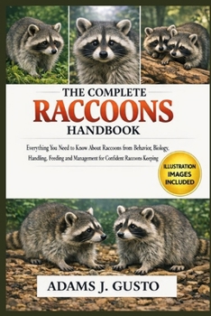 THE COMPLETE RACOONS HANDBOOK: Everything You Need to Know About Raccoons from Behavior, Biology, Handling, Feeding and Management for Confident Racoons Keeping