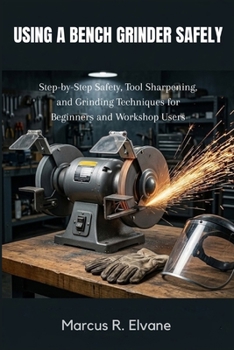 Paperback Using A Bench Grinder Safely: Step-by-Step Safety, Tool Sharpening, and Grinding Techniques for Beginners and Workshop Users Book