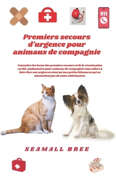 Premiers secours d'urgence pour animaux de compagnie: Connaître les bases des premiers secours et de la réanimation cardio-pulmonaire pour animaux de ... à faire face aux urgences a (French Edition)