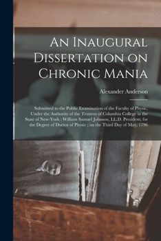 Paperback An Inaugural Dissertation on Chronic Mania: Submitted to the Public Examination of the Faculty of Physic, Under the Authority of the Trustees of Colum Book