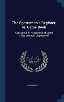 Hardcover The Sportsman's Register, or, Game Book: Containing an Account Of all Game Killed and how Disposed Of Book