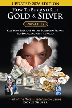 How to Buy and Sell Gold & Silver Privately: Must Know Strategies to Keep Your Portfolio Private, Stay in the IRS's Good Graces, Know Your Tax Requirements, File the Right Reports, Buy the Right Types