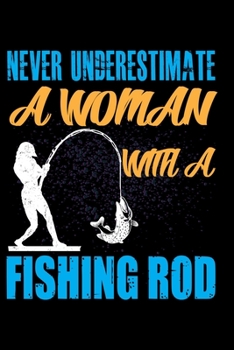 Never Underestimate A Woman With A Fishing Rod: A Log Book To Record Details of Fishing Trip Experiences, Including Date, Time, Location, Weather Conditions, Water Conditions, Moon Phases etc