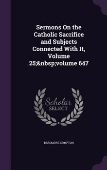 Hardcover Sermons On the Catholic Sacrifice and Subjects Connected With It, Volume 25; volume 647 Book