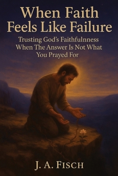 When Faith Feels Like Failure : Trusting God's Faithfulness When the Answer Is not What You Prayed For: 30 Days of Trusting God Through Silence, Suffering, and Unanswered Prayers