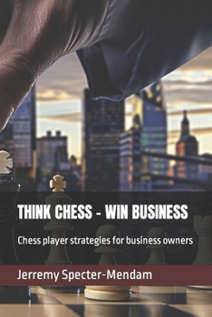Think Chess - Win Business: Chess player strategies for business owners