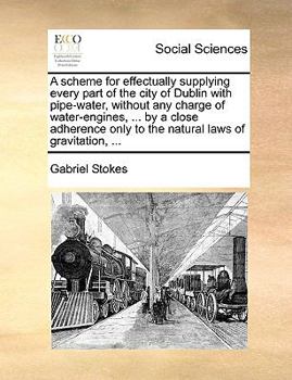 Paperback A Scheme for Effectually Supplying Every Part of the City of Dublin with Pipe-Water, Without Any Charge of Water-Engines, ... by a Close Adherence Onl Book