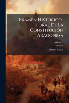 Paperback Exámen Histórico-foral De La Constitución Aragonesa; Volume 3 [Spanish] Book