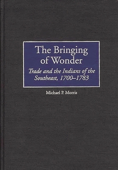 Hardcover The Bringing of Wonder: Trade and the Indians of the Southeast, 1700-1783 Book