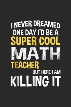I never dreamed one day i'd be a super cool math teacher but here I am killing it: Super Cool Funny Math Teacher Women Men Yellow Journal/Notebook Blank Lined Ruled 6x9 100 Pages