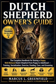 DUTCH SHEPHERD OWNER’S GUIDE: The Complete Handbook for Raising a Happy, Well-Behaved Dutch Shepherd from Puppy to Adulthood — Training, Socialization, Exercise, Feeding, Care, and Grooming