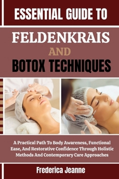 ESSENTIAL GUIDE TO FELDENKRAIS AND BOTOX TECHNIQUES: A Practical Path To Body Awareness, Functional Ease, And Restorative Confidence Through Holistic Methods And Contemporary Care Approaches