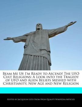 Beam Me up, I'm Ready to Ascend! the Ufo Cult Religions : A Look into the Tragedy of Ufo and Alien Beliefs Meshed with Christianity, New Age and New Re