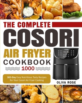 The Complete Cosori Air Fryer Cookbook 1000: 365-Day Easy Nutritious Tasty Recipes for Your Cosori Air Fryer Cooking