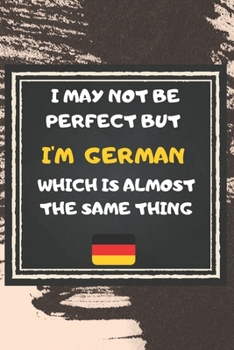 I May Not Be Perfect But I'm German Which Is Almost The Same Thing Notebook Gift  For Germany Lover: Lined Notebook / Journal Gift, 120 Pages, 6x9, Soft Cover, Matte Finish