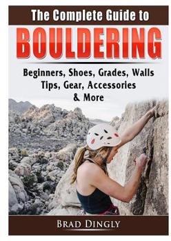 Paperback The Complete Guide to Bouldering: Beginners, Shoes, Grades, Walls, Tips, Gear, Accessories, & More Book