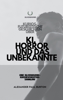 Kurios-futuristische Geschichten über KI, Horror und das Unbekannte: Eine Silverbourne-Kurzgeschichten-Sammlung (Silverbourne: Rohe, Unverblümte ... Und Langsamer Leidenschaft) (German Edition)