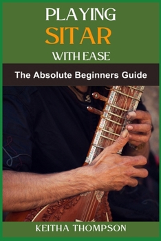 PLAYING SITAR WITH EASE: A Comprehensive Beginner’s Guide To Mastering Techniques, Scales, And Rhythms For Effortless Performance