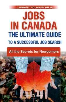 Jobs in Canada The Ultimate Guide to a Successful Job Search: All the Secrets for Newcomers