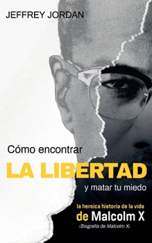 Paperback Cómo Encontrar La Libertad Y Matar Tu Miedo: La Heroica Historia de la Vida de Malcolm X (Biografía de Malcolm X) [Spanish] Book