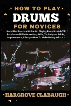 How to Play Drums for Novices: Simplified Practical Guide On Playing From Scratch Till Excellence (All Information, Skills, Techniques, Tricks, Impro
