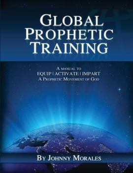 Paperback Global Prophetic Training: A Manual to Equip, Impart and Activate a Prophetic Movement of God Book