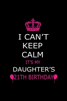 I Can't Keep Calm It's My Daughter's 21th Birthday: Cute Journal Notebook For 21 Years Girls. Gift it your daughters or friends daughter's birthday ... remarkable 100 pages 6*9 writing notebook