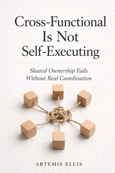 Paperback Cross-Functional Is Not Self-Executing: Shared Ownership Fails Without Real Coordination (The Workplace Clarity Series) Book