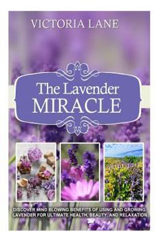 Paperback The Lavender Miracle: Discover Mind Blowing Benefits Of Using And Growing Lavender For Ultimate Health, Beauty, And Relaxation Book