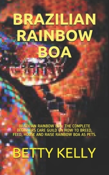 Paperback Brazilian Rainbow Boa: Brazilian Rainbow Boa: The Complete Beginners Care Guild on How to Breed, Feed, House and Raise Rainbow Boa as Pets. Book