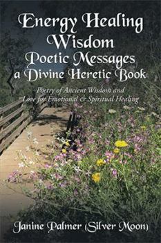 Energy Healing Wisdom-Poetic Messages a Divine Heretic Book: Poetry of Ancient Wisdom and Love for Emotional & Spiritual Healing