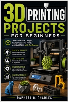 3D Printing Projects for Beginners: Create Practical Designs, Master Your First Prints, and Build Skills with Confidence