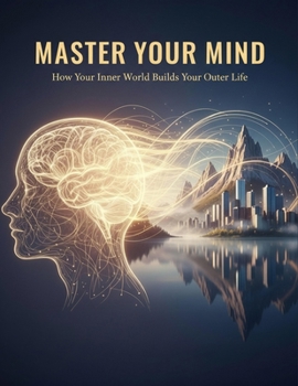 Master Your Mind: How Your Inner World Builds Your Outer Life