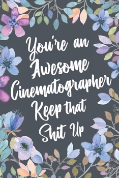 You're An Awesome Cinematographer Keep That Shit Up: Funny Joke Appreciation & Encouragement Gift Idea for Cinematographers. Thank You Gag Notebook Journal & Sketch Diary Present.