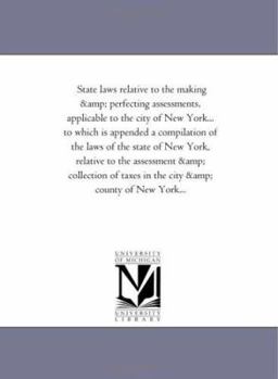 State laws relative to the making & perfecting assessments, applicable to the city of New York... to which is appended a compilation of the laws of ... of taxes in the city & county of New York..