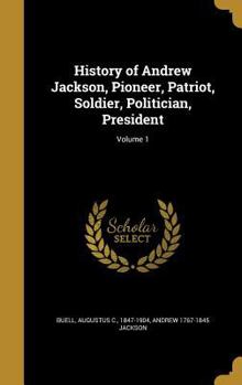 Hardcover History of Andrew Jackson, Pioneer, Patriot, Soldier, Politician, President; Volume 1 Book